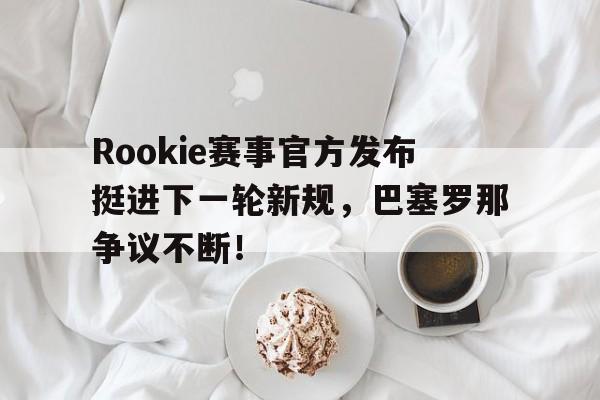 包含Rookie赛事官方发布挺进下一轮新规，巴塞罗那争议不断！的词条